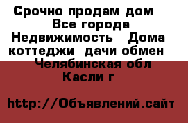 Срочно продам дом  - Все города Недвижимость » Дома, коттеджи, дачи обмен   . Челябинская обл.,Касли г.